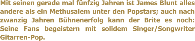 Mit seinen gerade mal fnfzig Jahren ist James Blunt alles andere als ein Methusalem unter den Popstars; auch nach zwanzig Jahren Bhnenerfolg kann der Brite es noch: Seine Fans begeistern mit solidem Singer/Songwriter Gitarren-Pop.